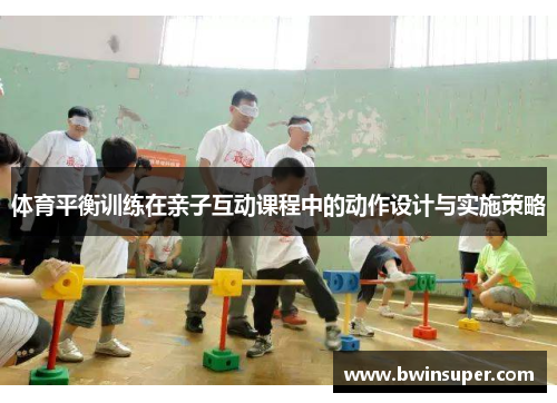 体育平衡训练在亲子互动课程中的动作设计与实施策略